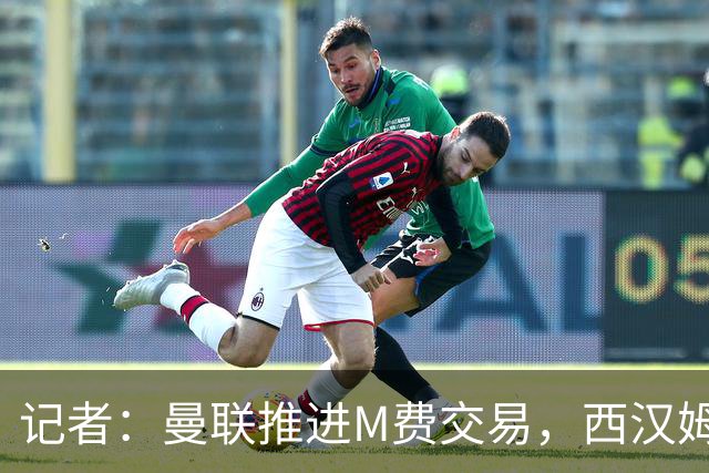 记者：曼联推进M费交易，西汉姆联要价8000万-8500万镑
